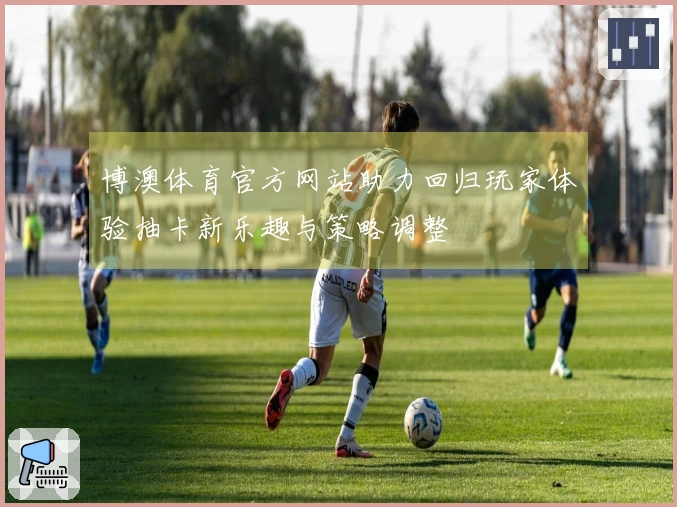 博澳体育官方网站助力回归玩家体验抽卡新乐趣与策略调整