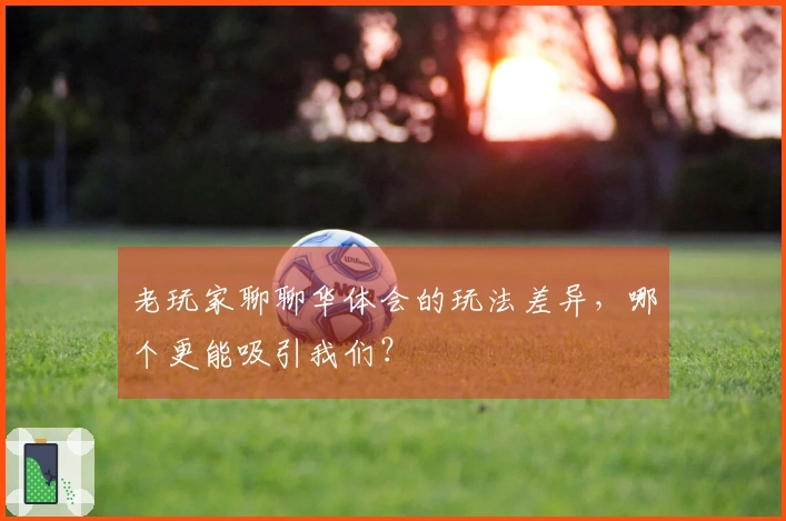 老玩家聊聊华体会的玩法差异，哪个更能吸引我们？