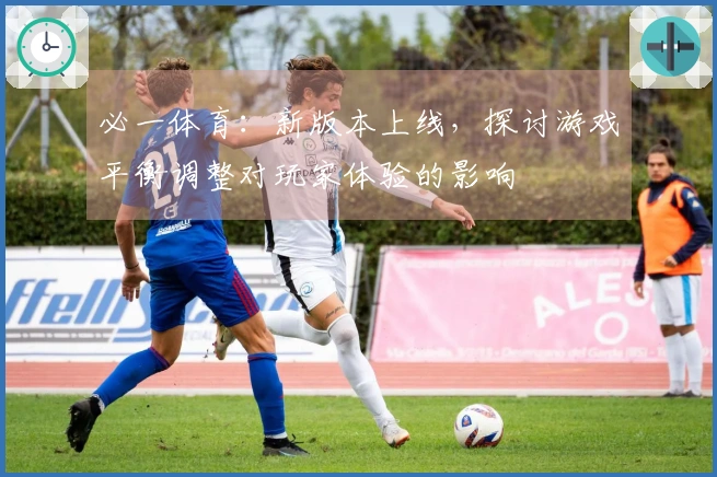 必一体育：新版本上线，探讨游戏平衡调整对玩家体验的影响