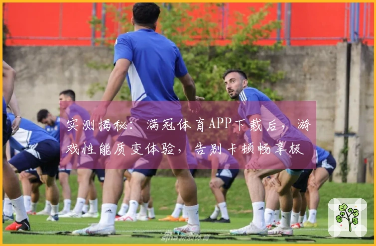 实测揭秘：满冠体育APP下载后，游戏性能质变体验，告别卡顿畅享极速