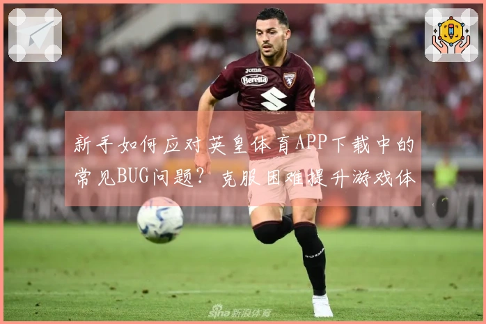 新手如何应对英皇体育APP下载中的常见BUG问题？克服困难提升游戏体验！
