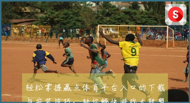 轻松掌握赢点体育平台入口的下载与安装技巧，助你畅快游戏大联盟！