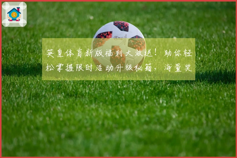 英皇体育新版福利大放送！助你轻松掌握限时活动升级秘籍，海量奖励等你来领！