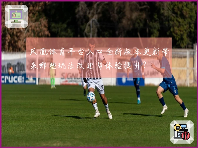 凤凰体育平台入口全新版本更新带来哪些玩法改进与体验提升?
