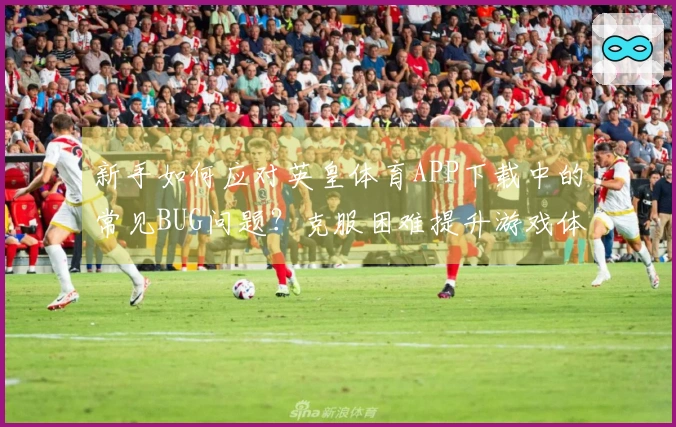 新手如何应对英皇体育APP下载中的常见BUG问题？克服困难提升游戏体验！