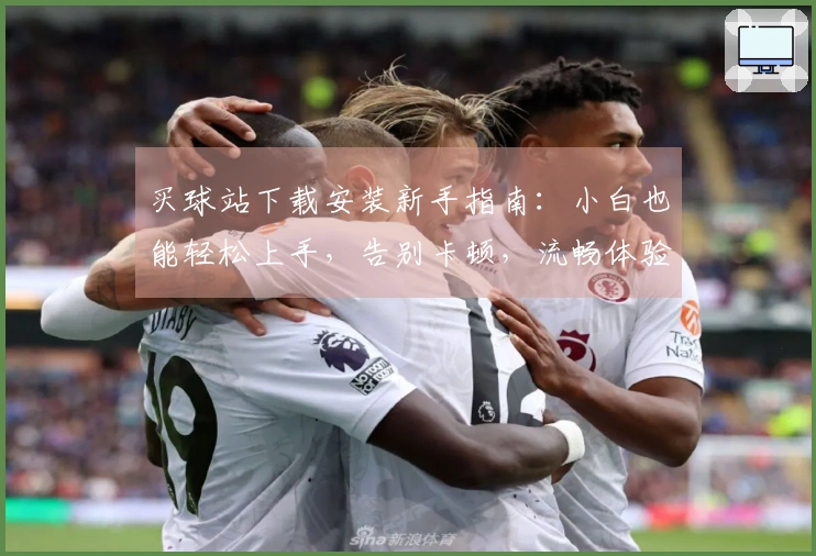 买球站下载安装新手指南：小白也能轻松上手，告别卡顿，流畅体验！