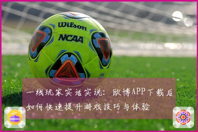 一线玩家实话实说：欧博APP下载后如何快速提升游戏技巧与体验