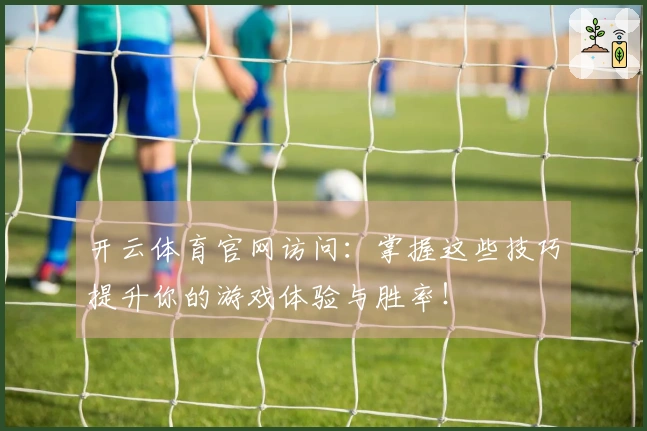开云体育官网访问：掌握这些技巧提升你的游戏体验与胜率！