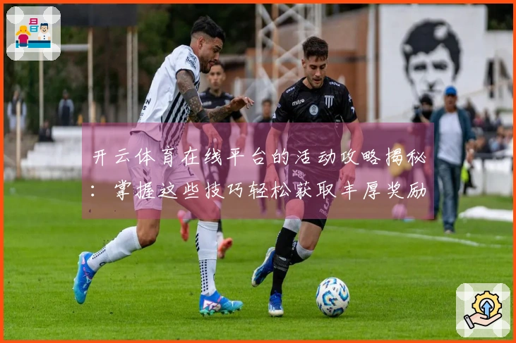 开云体育在线平台的活动攻略揭秘：掌握这些技巧轻松获取丰厚奖励