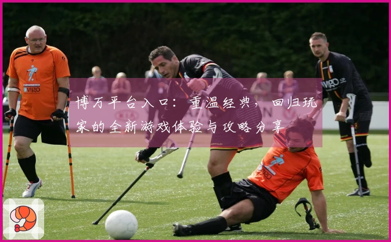 博万平台入口：重温经典，回归玩家的全新游戏体验与攻略分享