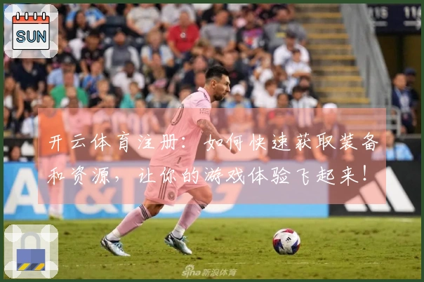 开云体育注册：如何快速获取装备和资源，让你的游戏体验飞起来！