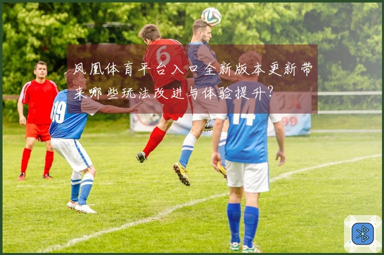 凤凰体育平台入口全新版本更新带来哪些玩法改进与体验提升？