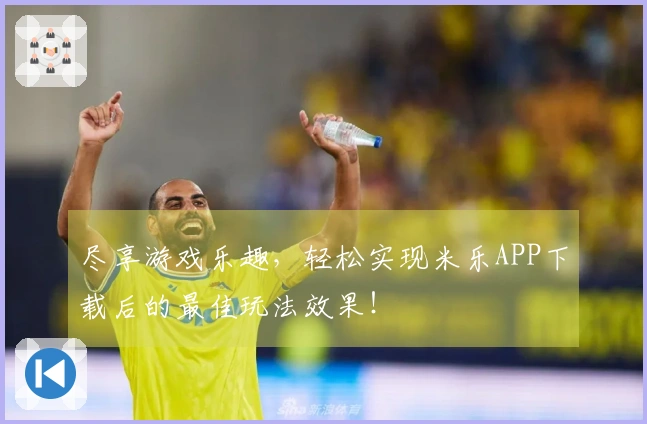 尽享游戏乐趣，轻松实现米乐APP下载后的最佳玩法效果！