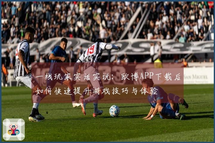 一线玩家实话实说：欧博APP下载后如何快速提升游戏技巧与体验