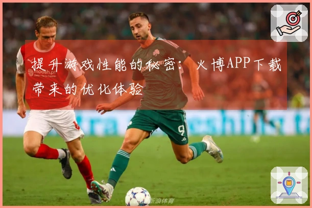 提升游戏性能的秘密：火博APP下载带来的优化体验