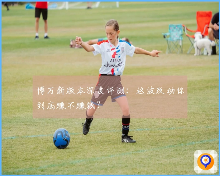 博万新版本深度评测：这波改动你到底赚不赚钱？