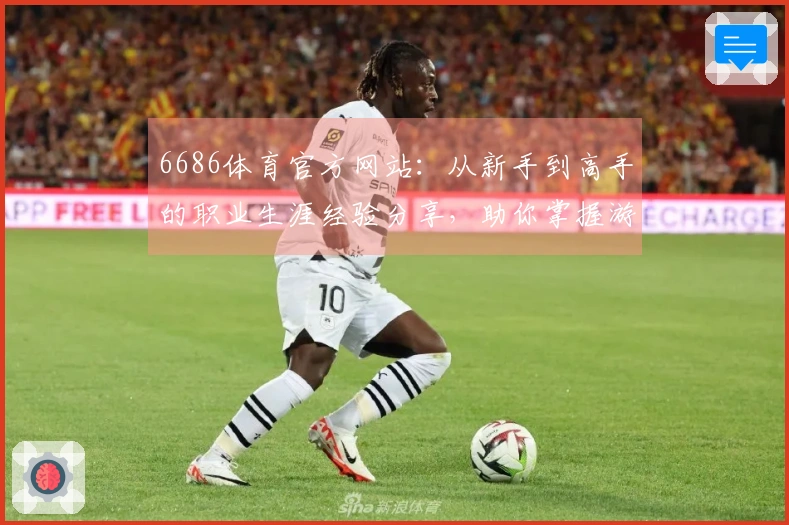 6686体育官方网站：从新手到高手的职业生涯经验分享，助你掌握游戏技巧与策略